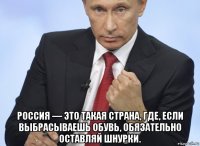  россия — это такая страна, где, если выбрасываешь обувь, обязательно оставляй шнурки.