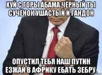 хуй с горы абама чёрный ты сучёнок ушастый и гандон опустил тебя наш путин езжай в африку ебать зебру.