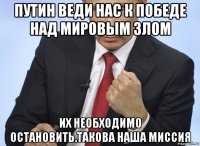 путин веди нас к победе над мировым злом их необходимо остановить.такова наша миссия