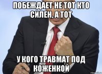 побеждает не тот кто силен, а тот у кого травмат под коженкой