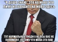 "я дешо знаю" это на мове что ли.ну не гавкайте на мове здесь тут нормальные люди а не псы вас не понимают. потому что мова это лай