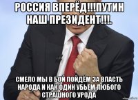 россия вперёд!!!путин наш президент!!!. смело мы в бой пойдём за власть народа и как один убьём любого страшного урода