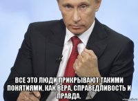  все это люди прикрывают такими понятиями, как вера, справедливость и правда.