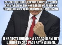 россия древняя страна с верой,лучшей культурой истинной верой и древними традициями и ценностями и духовными и нравственными.а запад веры нет ценности это разврат и деньги.