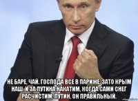  не баре, чай. господа все в париже. зато крым наш. и за путина накатим, когда сами снег расчистим. путин, он правильный.