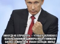  никогда не случалось — чтобы у человека с использованием админресурса отжимали бизнес, землю, или, упаси господи, жильё