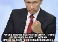  россия, конечно же, европа но европа – самая провинциальная и от этой своей провинциальности обиженная и озлобленная