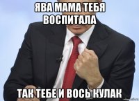 ява мама тебя воспитала так тебе и вось кулак