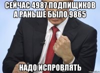 сейчас 4987 подпищиков а раньше было 9865 надо испровлять