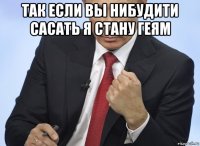 так если вы нибудити сасать я стану геям 