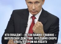  кто победит – не так важно. главное – интересное действие. всё равно скоро спать. а утром на работу