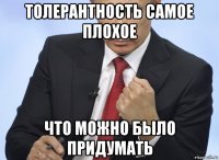 толерантность самое плохое что можно было придумать