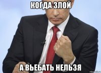 когда злой а вьебать нельзя