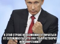  в этой стране невозможно отличаться от серой массы, что она тебя растворит или уничтожит.