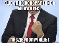 еще одно оскорбление в мой адрес.. пизды получишь!