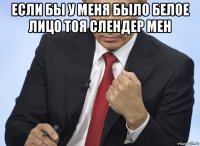 если бы у меня было белое лицо тоя слендер мен 