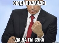 сюда подайди! да да ты сука