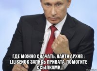  где можно скачать, найти архив : lilisenok запись привата. помогите ссылками