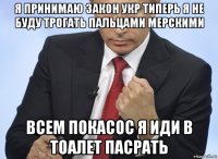 я принимаю закон укр типерь я не буду трогать пальцами мерскими всем покасос я иди в тоалет пасрать