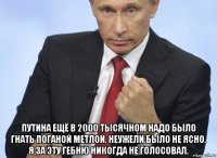  путина ещё в 2000 тысячном надо было гнать поганой метлой. неужели было не ясно. я за эту гебню никогда не голосовал.