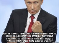  россия занимает первое место в мире по территории. по населению - девятое. у нас огромные пустующие пространства. у россии было почти пятнадцать редчайших лет - здесь было очень много денег