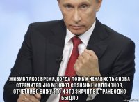  живу в такое время, когда ложь и ненависть снова стремительно меняют сознание миллионов, отчетливо вижу это и это значит в стране одно быдло