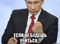  если не будешь учиться...