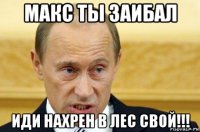 макс ты заибал иди нахрен в лес свой!!!