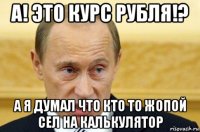 а! это курс рубля!? а я думал что кто то жопой сел на калькулятор