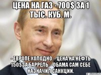 цена на газ - 700$ за 1 тыс. куб. м. - европе холодно. - цена на нефть 150$за баррель. - обама сам себе назначил санкции.