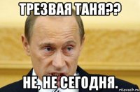 трезвая таня?? не, не сегодня.