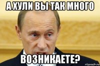 а хули вы так много возникаете?