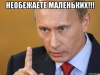 необежаете маленьких!!! 