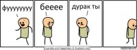 фуууууууу бееее дурак ты