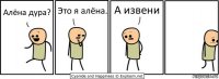 Алёна дура? Это я алёна. А извени