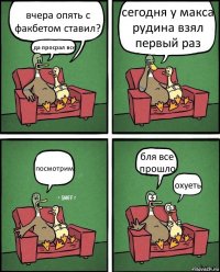 вчера опять с факбетом ставил? да просрал все сегодня у макса рудина взял первый раз посмотрим бля все прошло охуеть