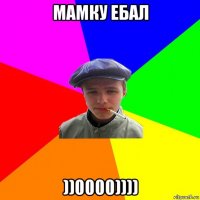 мамку ебал ))0000))))