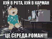 хуй в рота, хуй в карман це середа роман!!!