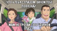 - что у тебя с глазом, зачем тебе повязка? - мам, не трогай - это "дурной глаз"!