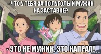 - что у тебя за полуголый мужик на заставке? - это не мужик, это капрал!