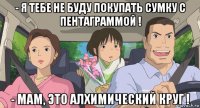 - я тебе не буду покупать сумку с пентаграммой ! - мам, это алхимический круг !