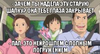 - зачем ты надела эту старую шапку? она тебе глаза закрывает - пап, это нейрошлем с полным погружением