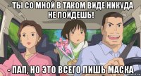 - ты со мной в таком виде никуда не пойдешь! - пап, но это всего лишь маска