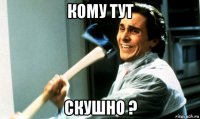 кому тут скушно ?