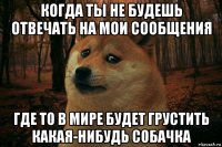 когда ты не будешь отвечать на мои сообщения где то в мире будет грустить какая-нибудь собачка