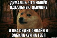 думаешь, что нашёл идеальную девушку а она сидит онлайн и забила хуй на тебя