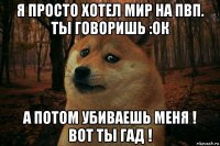 я просто хотел мир на пвп. ты говоришь :ок а потом убиваешь меня ! вот ты гад !