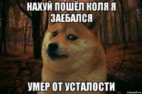 нахуй пошёл коля я заебался умер от усталости