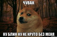 чувак ну блин ну не круто без меня