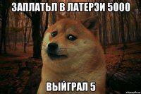 заплатьл в латерэи 5000 выйграл 5